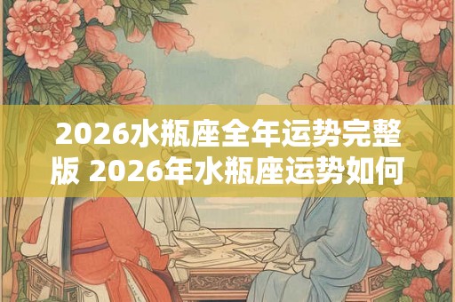 2026水瓶座全年运势完整版 2026年水瓶座运势如何全年会有哪些变化和挑战 2026水瓶座全年运势完整版 2026年水瓶座运势如何全年会有哪些变化和挑战