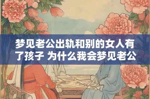 梦见老公出轨和别的女人有了孩子 为什么我会梦见老公出轨并且和另一个女人有了孩子