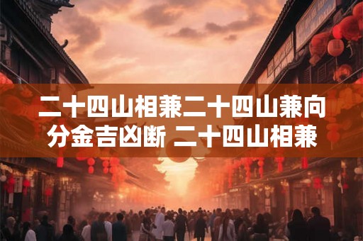 二十四山相兼二十四山兼向分金吉凶断 二十四山相兼二十四山兼向分金吉凶断如何进行吉凶断定