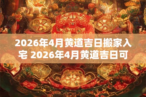 2026年4月黄道吉日搬家入宅 2026年4月黄道吉日可以考虑搬家入宅吗