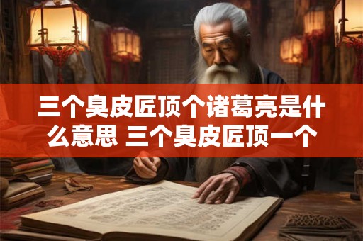 三个臭皮匠顶个诸葛亮是什么意思 三个臭皮匠顶一个诸葛亮在哪些领域适用