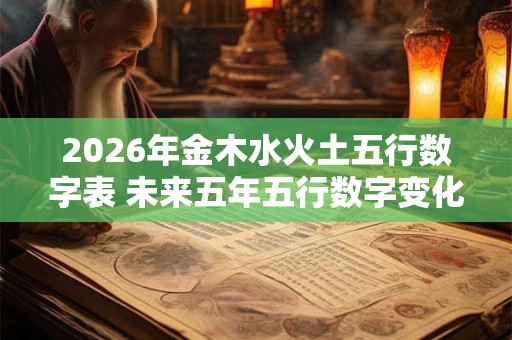 2026年金木水火土五行数字表 未来五年五行数字变化趋势如何探究2026年金木水火土五行数字表 2026年金木水火土五行数字表 未来五年五行数字变化趋势如何探究2026年金木水火土五行数字表