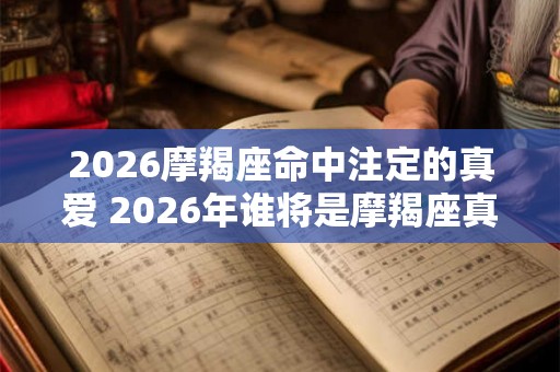 2026摩羯座命中注定的真爱 2026年谁将是摩羯座真爱命中注定的人