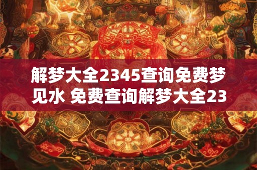 解梦大全2345查询免费梦见水 免费查询解梦大全2345梦见水代表什么