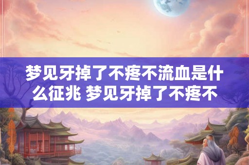 梦见牙掉了不疼不流血是什么征兆 梦见牙掉了不疼不流血是否代表什么特殊意义