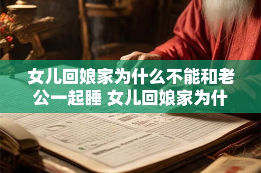 女儿回娘家为什么不能和老公一起睡 女儿回娘家为什么要分房睡不能和丈夫共处一室