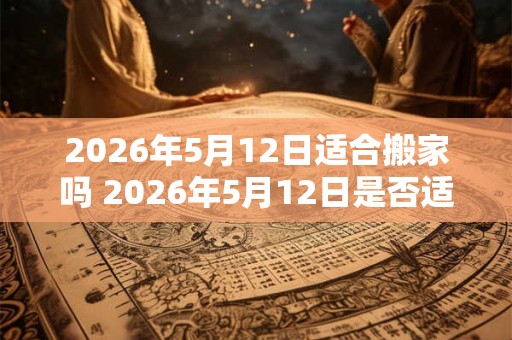 2026年5月12日适合搬家吗 2026年5月12日是否适宜搬家 2026年5月12日适合搬家吗 2026年5月12日是否适宜搬家