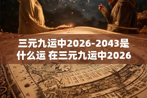 三元九运中2026-2043是什么运 在三元九运中20262043期间运势如何