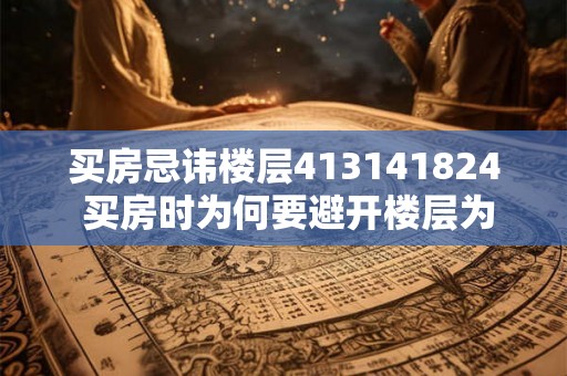 买房忌讳楼层413141824 买房时为何要避开楼层为413141824的房源