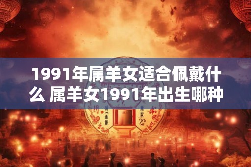 1991年属羊女适合佩戴什么 属羊女1991年出生哪种珠宝配饰最适合