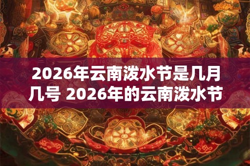 2026年云南泼水节是几月几号 2026年的云南泼水节将在哪个具体的月份和日期举行