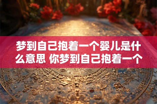 梦到自己抱着一个婴儿是什么意思 你梦到自己抱着一个婴儿这是什么意思 梦到自己抱着一个婴儿是什么意思 你梦到自己抱着一个婴儿这是什么意思