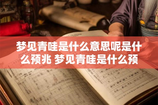 梦见青哇是什么意思呢是什么预兆 梦见青哇是什么预示着什么