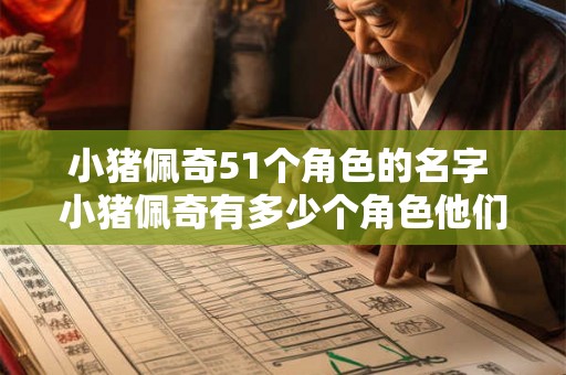 小猪佩奇51个角色的名字 小猪佩奇有多少个角色他们的名字是什么 小猪佩奇51个角色的名字 小猪佩奇有多少个角色他们的名字是什么