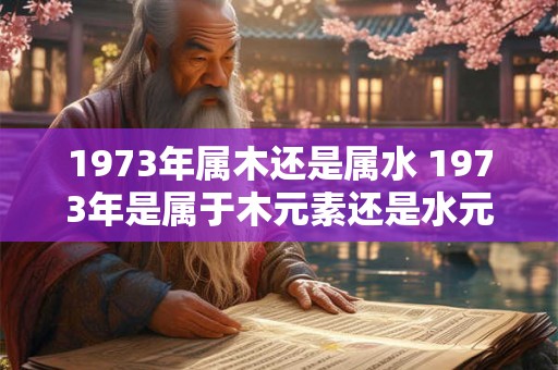 1973年属木还是属水 1973年是属于木元素还是水元素