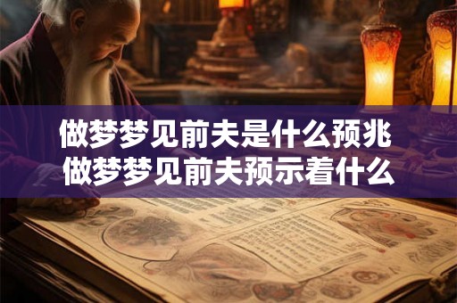 做梦梦见前夫是什么预兆 做梦梦见前夫预示着什么