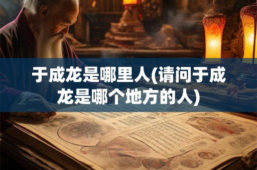 于成龙是哪里人(请问于成龙是哪个地方的人) 于成龙是哪里人(请问于成龙是哪个地方的人)