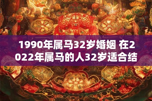 1990年属马32岁婚姻 在2022年属马的人32岁适合结婚吗