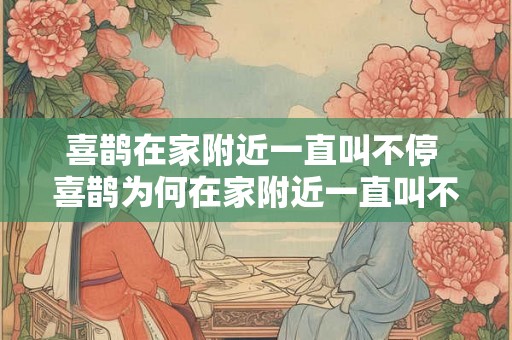喜鹊在家附近一直叫不停 喜鹊为何在家附近一直叫不停