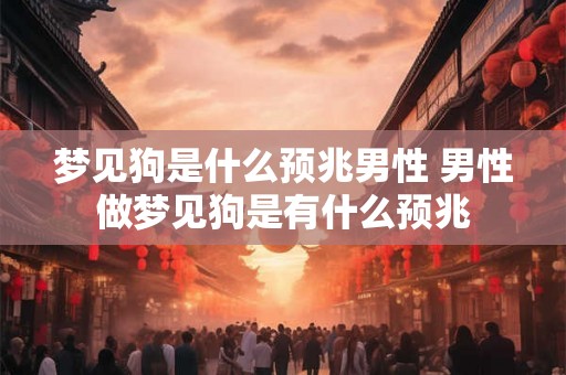梦见狗是什么预兆男性 男性做梦见狗是有什么预兆 梦见狗是什么预兆男性 男性做梦见狗是有什么预兆