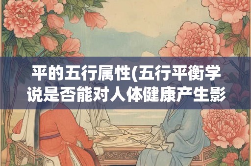 平的五行属性(五行平衡学说是否能对人体健康产生影响)