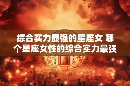 综合实力最强的星座女 哪个星座女性的综合实力最强