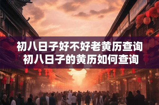 初八日子好不好老黄历查询 初八日子的黄历如何查询