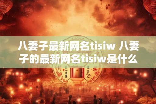 八妻子最新网名tisiw 八妻子的最新网名tisiw是什么
