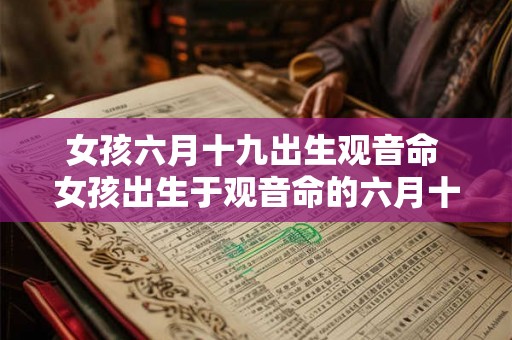 女孩六月十九出生观音命 女孩出生于观音命的六月十九日吗 女孩六月十九出生观音命 女孩出生于观音命的六月十九日吗