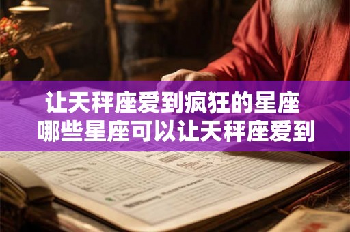 让天秤座爱到疯狂的星座 哪些星座可以让天秤座爱到疯狂