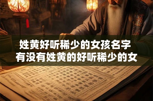 姓黄好听稀少的女孩名字 有没有姓黄的好听稀少的女孩名字推荐