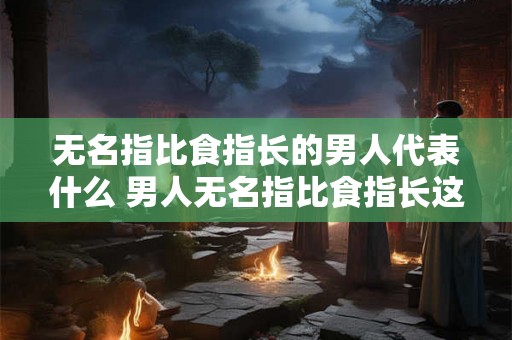 无名指比食指长的男人代表什么 男人无名指比食指长这意味着什么
