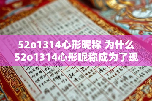 52o1314心形昵称 为什么52o1314心形昵称成为了现今热门的网络昵称之一
