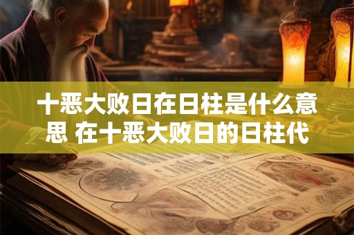 十恶大败日在日柱是什么意思 在十恶大败日的日柱代表什么含义