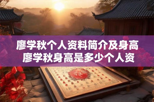 廖学秋个人资料简介及身高 廖学秋身高是多少个人资料简介