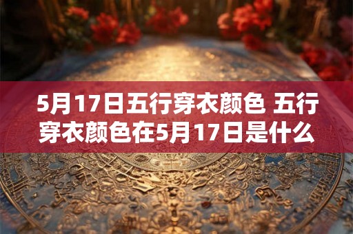 5月17日五行穿衣颜色 五行穿衣颜色在5月17日是什么
