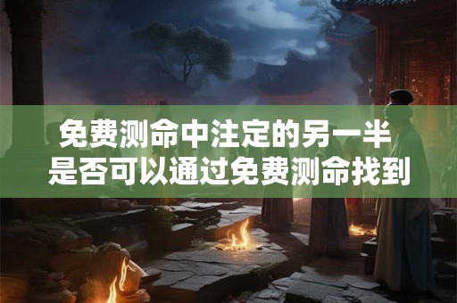 免费测命中注定的另一半 是否可以通过免费测命找到注定的另一半