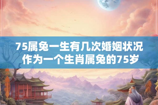 75属兔一生有几次婚姻状况 作为一个生肖属兔的75岁人他的婚姻状况有多少次