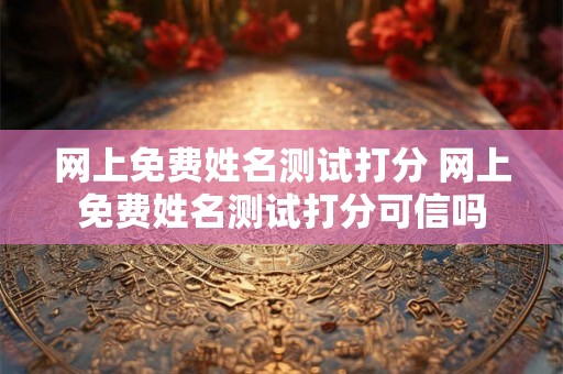 网上免费姓名测试打分 网上免费姓名测试打分可信吗 网上免费姓名测试打分 网上免费姓名测试打分可信吗