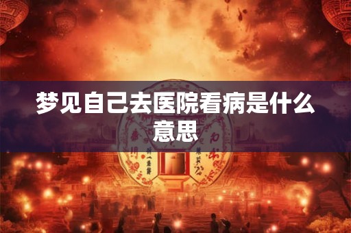 梦见自己去医院看病是什么意思