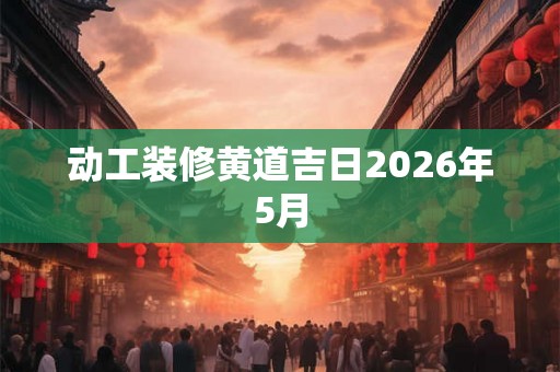 动工装修黄道吉日2026年5月