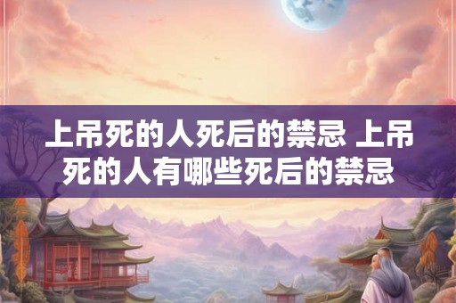 上吊死的人死后的禁忌 上吊死的人有哪些死后的禁忌