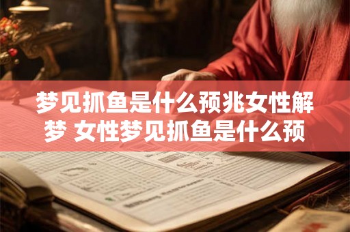 梦见抓鱼是什么预兆女性解梦 女性梦见抓鱼是什么预兆解梦指南闪亮登场