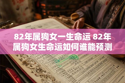 82年属狗女一生命运 82年属狗女生命运如何谁能预测她的命运 82年属狗女一生命运 82年属狗女生命运如何谁能预测她的命运