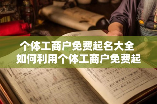 个体工商户免费起名大全 如何利用个体工商户免费起名大全为自己的个体工商户起一个合适的名字