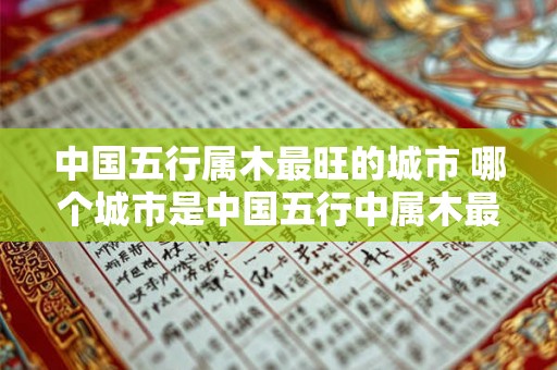 中国五行属木最旺的城市 哪个城市是中国五行中属木最旺的城市 中国五行属木最旺的城市 哪个城市是中国五行中属木最旺的城市