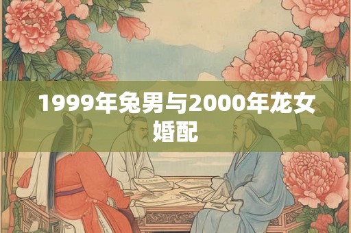 1999年兔男与2000年龙女婚配