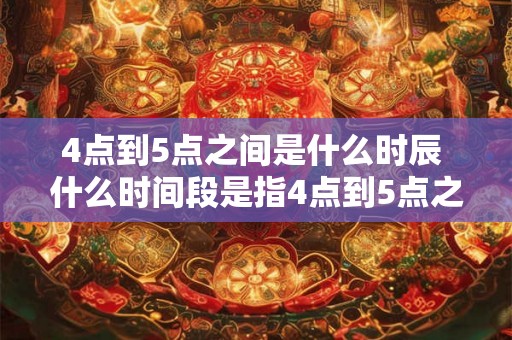4点到5点之间是什么时辰 什么时间段是指4点到5点之间