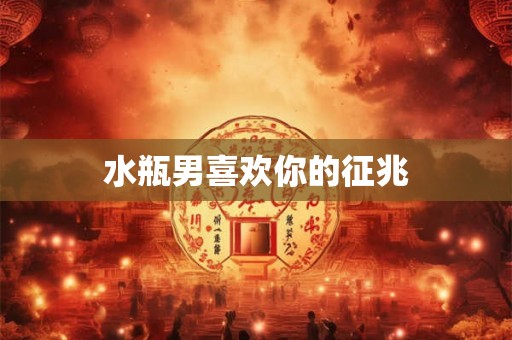水瓶男喜欢你的征兆
