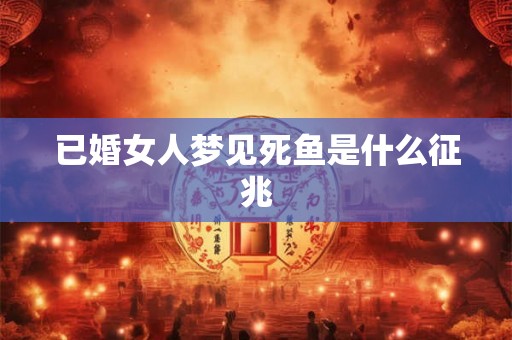 已婚女人梦见死鱼是什么征兆